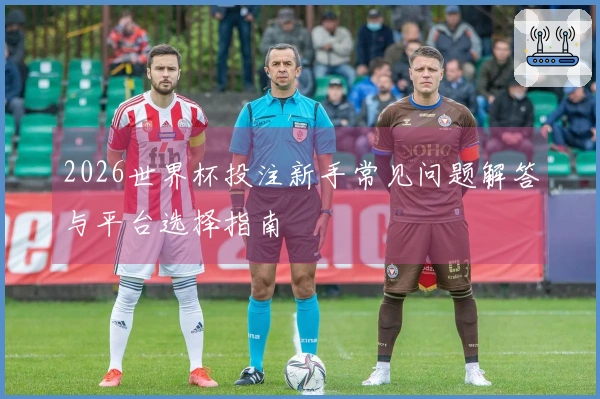 2026世界杯投注新手常见问题解答与平台选择指南