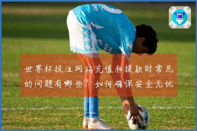 世界杯投注网站充值和提款时常见的问题有哪些？如何确保安全无忧？