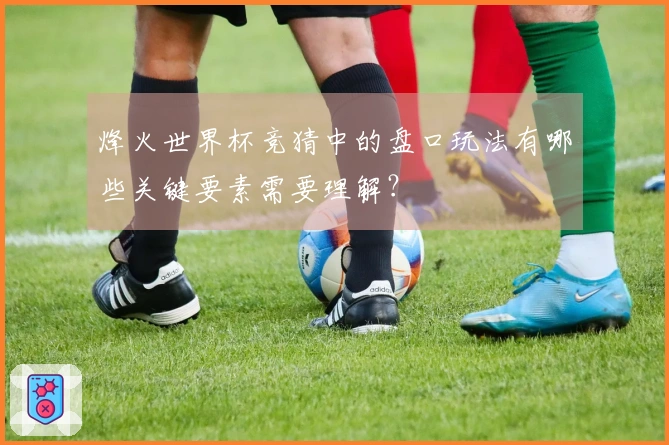 烽火世界杯竞猜中的盘口玩法有哪些关键要素需要理解?