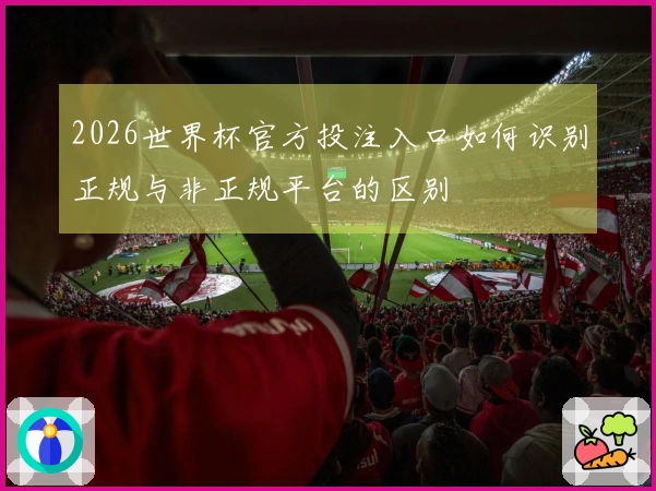 2026世界杯官方投注入口如何识别正规与非正规平台的区别